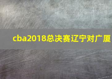 cba2018总决赛辽宁对广厦