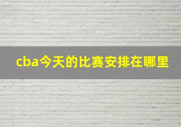 cba今天的比赛安排在哪里