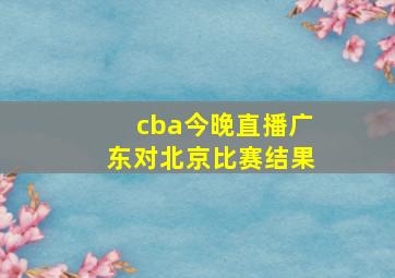 cba今晚直播广东对北京比赛结果