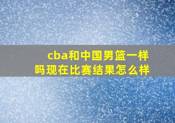 cba和中国男篮一样吗现在比赛结果怎么样