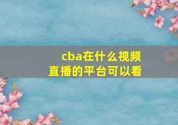 cba在什么视频直播的平台可以看