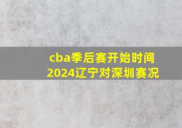 cba季后赛开始时间2024辽宁对深圳赛况