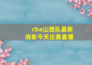 cba山西队最新消息今天比赛直播