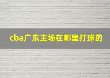 cba广东主场在哪里打球的