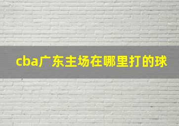 cba广东主场在哪里打的球