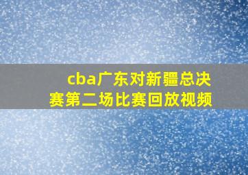 cba广东对新疆总决赛第二场比赛回放视频