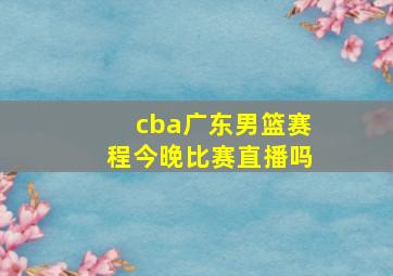 cba广东男篮赛程今晚比赛直播吗