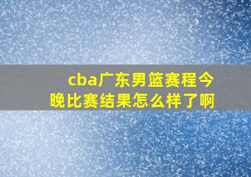 cba广东男篮赛程今晚比赛结果怎么样了啊