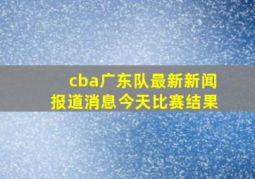 cba广东队最新新闻报道消息今天比赛结果