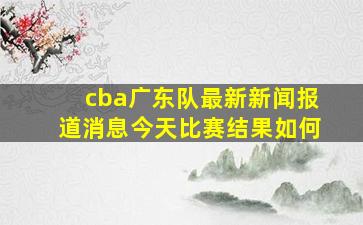 cba广东队最新新闻报道消息今天比赛结果如何