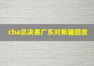 cba总决赛广东对新疆回放