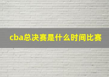 cba总决赛是什么时间比赛