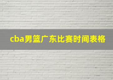 cba男篮广东比赛时间表格