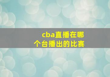 cba直播在哪个台播出的比赛