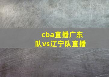 cba直播广东队vs辽宁队直播