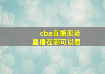 cba直播现场直播在哪可以看