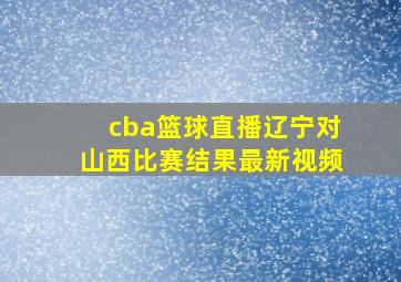 cba篮球直播辽宁对山西比赛结果最新视频