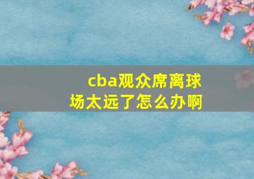 cba观众席离球场太远了怎么办啊