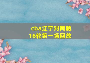 cba辽宁对同曦16轮第一场回放