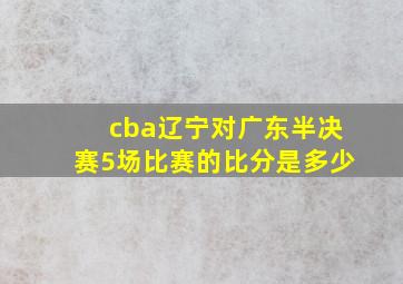 cba辽宁对广东半决赛5场比赛的比分是多少