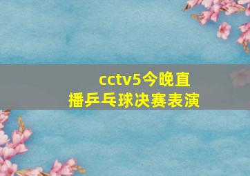 cctv5今晚直播乒乓球决赛表演