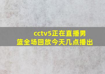 cctv5正在直播男篮全场回放今天几点播出