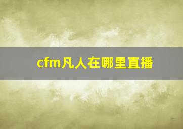 cfm凡人在哪里直播