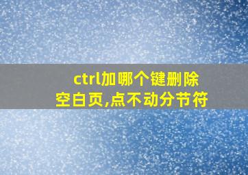 ctrl加哪个键删除空白页,点不动分节符