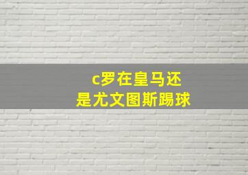 c罗在皇马还是尤文图斯踢球