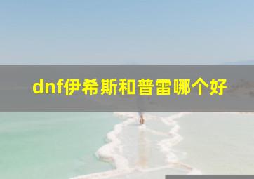 dnf伊希斯和普雷哪个好