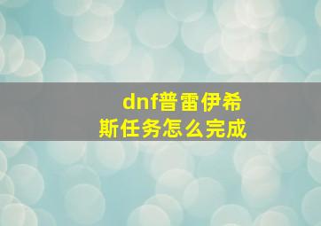 dnf普雷伊希斯任务怎么完成