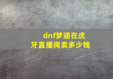 dnf梦涵在虎牙直播间卖多少钱