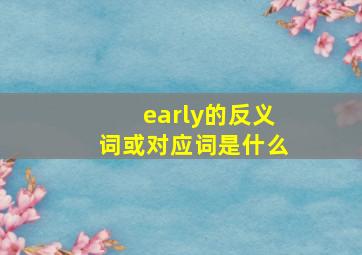 early的反义词或对应词是什么