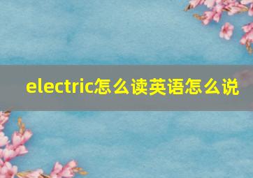 electric怎么读英语怎么说