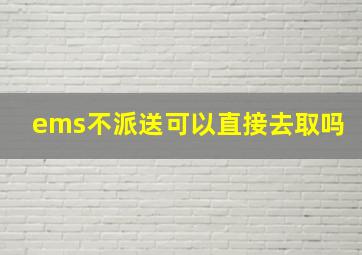 ems不派送可以直接去取吗