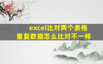 excel比对两个表格重复数据怎么比对不一样