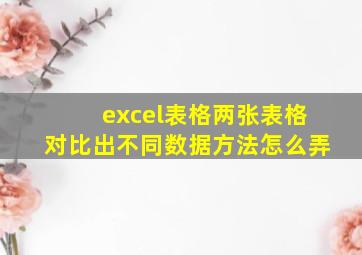 excel表格两张表格对比出不同数据方法怎么弄