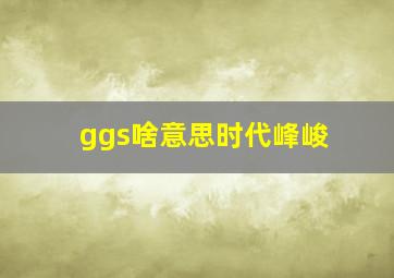 ggs啥意思时代峰峻