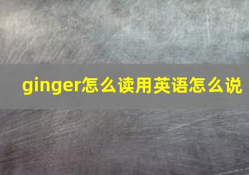 ginger怎么读用英语怎么说