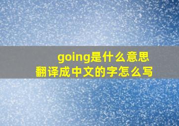 going是什么意思翻译成中文的字怎么写