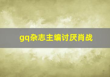 gq杂志主编讨厌肖战