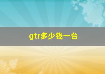 gtr多少钱一台