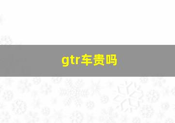 gtr车贵吗