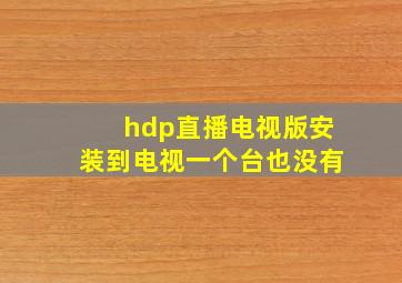 hdp直播电视版安装到电视一个台也没有