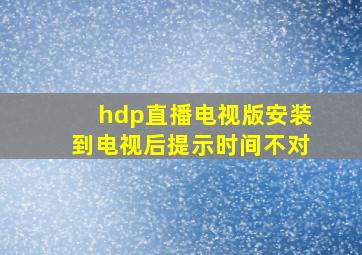 hdp直播电视版安装到电视后提示时间不对