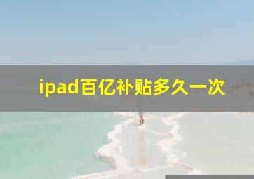 ipad百亿补贴多久一次