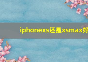 iphonexs还是xsmax好