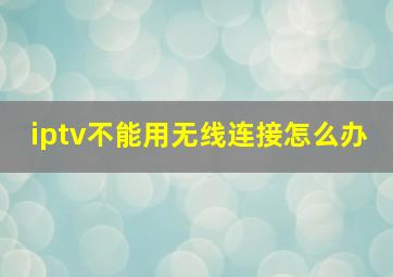 iptv不能用无线连接怎么办