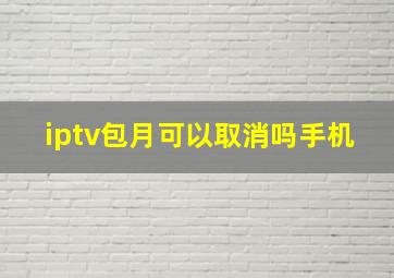 iptv包月可以取消吗手机