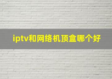 iptv和网络机顶盒哪个好